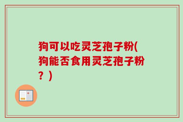 狗可以吃灵芝孢子粉(狗能否食用灵芝孢子粉？)-第1张图片-卓越灵芝孢子粉