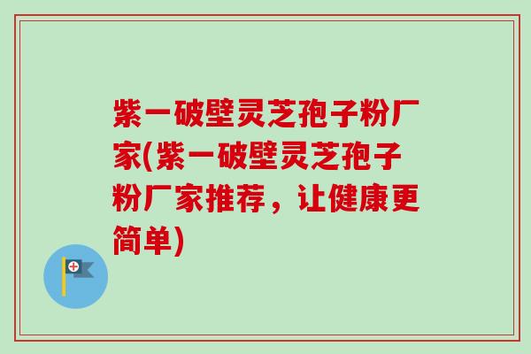 紫一破壁灵芝孢子粉厂家(紫一破壁灵芝孢子粉厂家推荐，让健康更简单)-第1张图片-卓越灵芝孢子粉