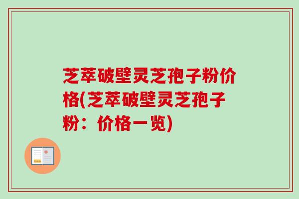 芝萃破壁灵芝孢子粉价格(芝萃破壁灵芝孢子粉：价格一览)-第1张图片-卓越灵芝孢子粉