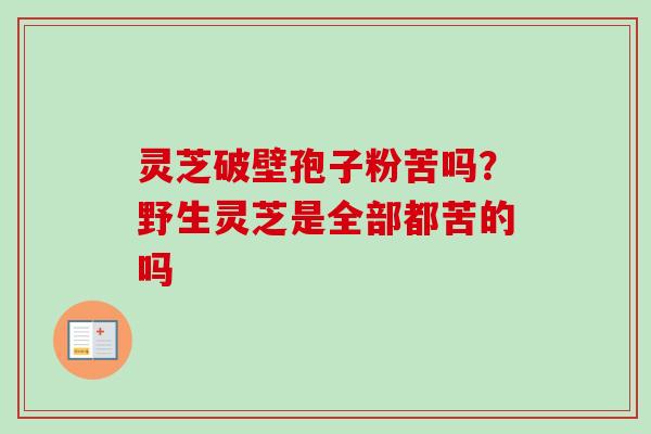 灵芝破壁孢子粉苦吗?野生灵芝是全部都苦的吗-第1张图片-卓越灵芝孢子粉 灵芝破壁孢子粉苦吗?野生灵芝是全部都苦的吗-第1张图片-卓越灵芝孢子粉