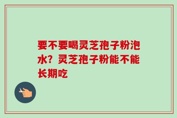 要不要喝灵芝孢子粉泡水?灵芝孢子粉能不能长期吃-第1张图片-卓越灵芝孢子粉 要不要喝灵芝孢子粉泡水?灵芝孢子粉能不能长期吃-第1张图片-卓越灵芝孢子粉