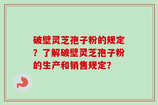 破壁灵芝孢子粉的规定？了解破壁灵芝孢子粉的生产和销售规定？-第1张图片-卓越灵芝孢子粉