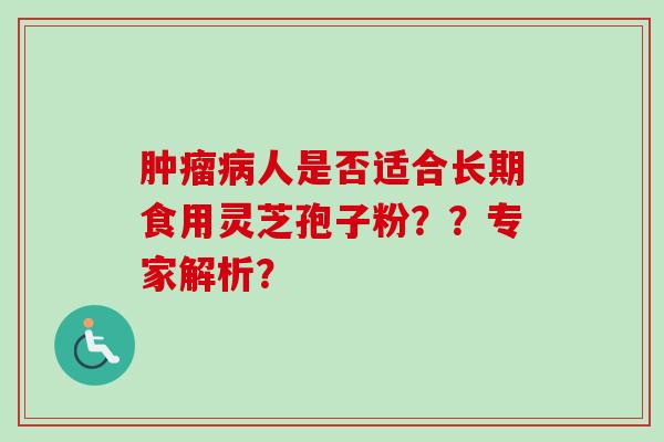 肿瘤病人是否适合长期食用灵芝孢子粉？？专家解析？-第1张图片-卓越灵芝孢子粉