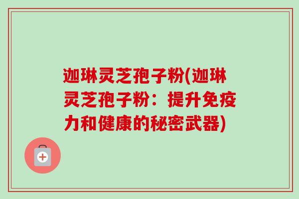 迦琳灵芝孢子粉(迦琳灵芝孢子粉:提升免疫力和健康的秘密武器)-第1张图片-卓越灵芝孢子粉 迦琳灵芝孢子粉(迦琳灵芝孢子粉:提升免疫力和健康的秘密武器)-第1张图片-卓越灵芝孢子粉