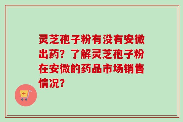 灵芝孢子粉有没有安微出药？了解灵芝孢子粉在安微的药品市场销售情况？-第1张图片-卓越灵芝孢子粉
