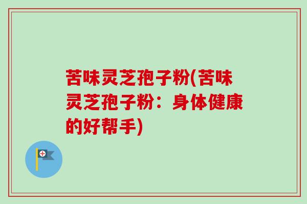 苦味灵芝孢子粉(苦味灵芝孢子粉:身体健康的好帮手)-第1张图片-卓越灵芝孢子粉 苦味灵芝孢子粉(苦味灵芝孢子粉:身体健康的好帮手)-第1张图片-卓越灵芝孢子粉