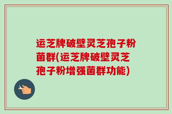 运芝牌破壁灵芝孢子粉菌群(运芝牌破壁灵芝孢子粉增强菌群功能)-第1张图片-卓越灵芝孢子粉