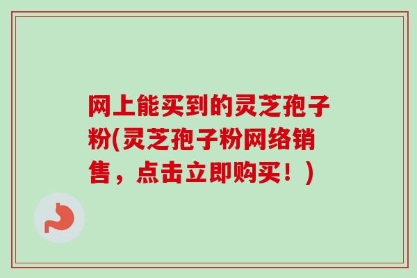 网上能买到的灵芝孢子粉(灵芝孢子粉网络销售,点击立即购买!)-第1张图片-卓越灵芝孢子粉 网上能买到的灵芝孢子粉(灵芝孢子粉网络销售,点击立即购买!)-第1张图片-卓越灵芝孢子粉