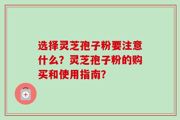选择灵芝孢子粉要注意什么?灵芝孢子粉的购买和使用指南?-第1张图片-卓越灵芝孢子粉 选择灵芝孢子粉要注意什么?灵芝孢子粉的购买和使用指南?-第1张图片-卓越灵芝孢子粉