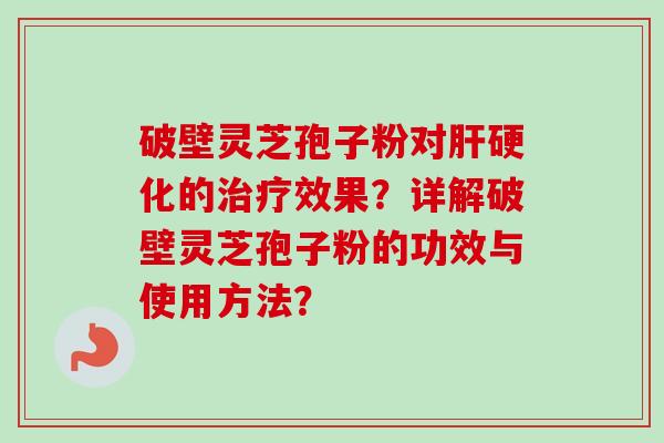 破壁灵芝孢子粉对肝硬化的治疗效果?详解破壁灵芝孢子粉的功效与使用方法?-第1张图片-卓越灵芝孢子粉 破壁灵芝孢子粉对肝硬化的治疗效果?详解破壁灵芝孢子粉的功效与使用方法?-第1张图片-卓越灵芝孢子粉