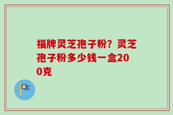 福牌灵芝孢子粉?灵芝孢子粉多少钱一盒200克-第1张图片-卓越灵芝孢子粉 福牌灵芝孢子粉?灵芝孢子粉多少钱一盒200克-第1张图片-卓越灵芝孢子粉