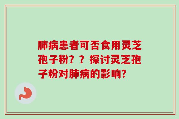 肺病患者可否食用灵芝孢子粉？？探讨灵芝孢子粉对肺病的影响？-第1张图片-卓越灵芝孢子粉