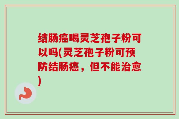 结肠癌喝灵芝孢子粉可以吗(灵芝孢子粉可预防结肠癌,但不能治愈)-第1张图片-卓越灵芝孢子粉 结肠癌喝灵芝孢子粉可以吗(灵芝孢子粉可预防结肠癌,但不能治愈)-第1张图片-卓越灵芝孢子粉