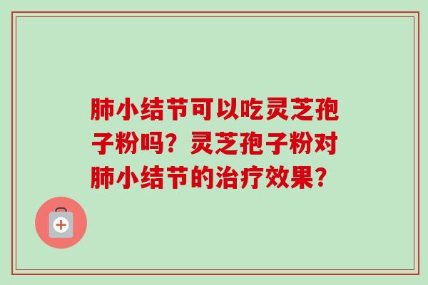 肺小结节可以吃灵芝孢子粉吗?灵芝孢子粉对肺小结节的治疗效果?-第1张图片-卓越灵芝孢子粉 肺小结节可以吃灵芝孢子粉吗?灵芝孢子粉对肺小结节的治疗效果?-第1张图片-卓越灵芝孢子粉