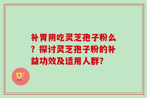 补胃阴吃灵芝孢子粉么?探讨灵芝孢子粉的补益功效及适用人群?-第1张图片-卓越灵芝孢子粉 补胃阴吃灵芝孢子粉么?探讨灵芝孢子粉的补益功效及适用人群?-第1张图片-卓越灵芝孢子粉