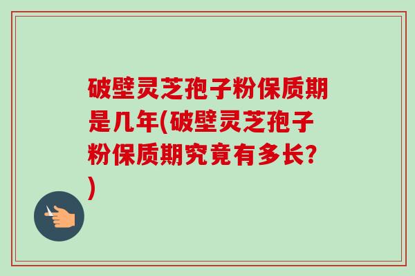 破壁灵芝孢子粉保质期是几年(破壁灵芝孢子粉保质期究竟有多长?)-第1张图片-卓越灵芝孢子粉 破壁灵芝孢子粉保质期是几年(破壁灵芝孢子粉保质期究竟有多长?)-第1张图片-卓越灵芝孢子粉