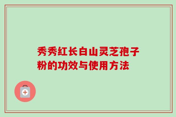 秀秀红长白山灵芝孢子粉的功效与使用方法-第1张图片-卓越灵芝孢子粉