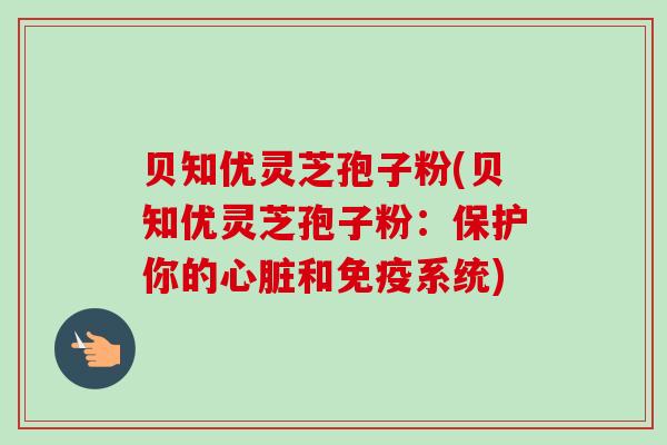 贝知优灵芝孢子粉(贝知优灵芝孢子粉:保护你的心脏和免疫系统)-第1张图片-卓越灵芝孢子粉 贝知优灵芝孢子粉(贝知优灵芝孢子粉:保护你的心脏和免疫系统)-第1张图片-卓越灵芝孢子粉