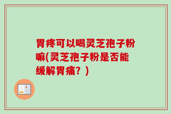 胃疼可以喝灵芝孢子粉嘛(灵芝孢子粉是否能缓解胃痛？)-第1张图片-卓越灵芝孢子粉