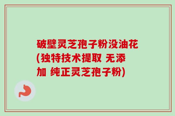 破壁灵芝孢子粉没油花(独特技术提取 无添加 纯正灵芝孢子粉)-第1张图片-卓越灵芝孢子粉 破壁灵芝孢子粉没油花(独特技术提取 无添加 纯正灵芝孢子粉)-第1张图片-卓越灵芝孢子粉