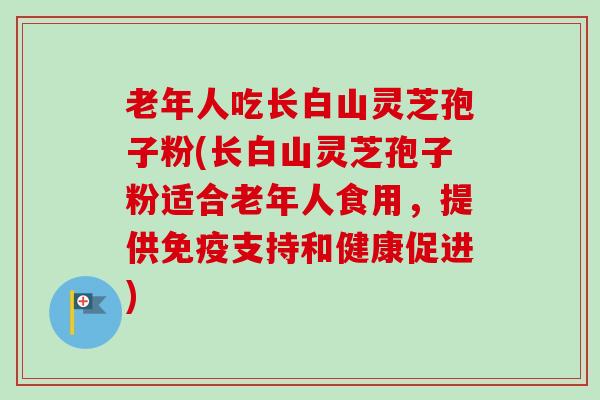 老年人吃长白山灵芝孢子粉(长白山灵芝孢子粉适合老年人食用，提供免疫支持和健康促进)-第1张图片-卓越灵芝孢子粉