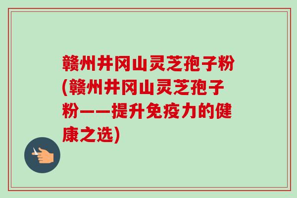 赣州井冈山灵芝孢子粉(赣州井冈山灵芝孢子粉——提升免疫力的健康之选)-第1张图片-卓越灵芝孢子粉