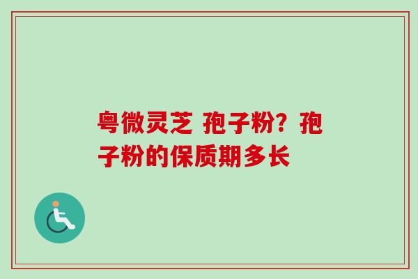 粤微灵芝 孢子粉?孢子粉的保质期多长-第1张图片-卓越灵芝孢子粉 粤微灵芝 孢子粉?孢子粉的保质期多长-第1张图片-卓越灵芝孢子粉