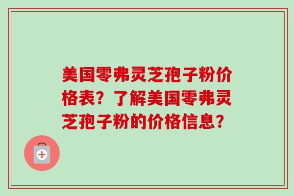 美国零弗灵芝孢子粉价格表?了解美国零弗灵芝孢子粉的价格信息?-第1张图片-卓越灵芝孢子粉 美国零弗灵芝孢子粉价格表?了解美国零弗灵芝孢子粉的价格信息?-第1张图片-卓越灵芝孢子粉
