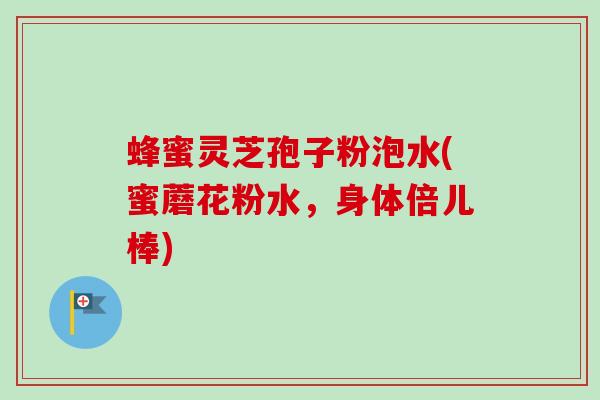蜂蜜灵芝孢子粉泡水(蜜蘑花粉水，身体倍儿棒)-第1张图片-卓越灵芝孢子粉