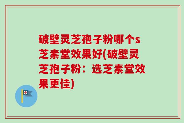 破壁灵芝孢子粉哪个s芝素堂效果好(破壁灵芝孢子粉:选芝素堂效果更佳)-第1张图片-卓越灵芝孢子粉 破壁灵芝孢子粉哪个s芝素堂效果好(破壁灵芝孢子粉:选芝素堂效果更佳)-第1张图片-卓越灵芝孢子粉