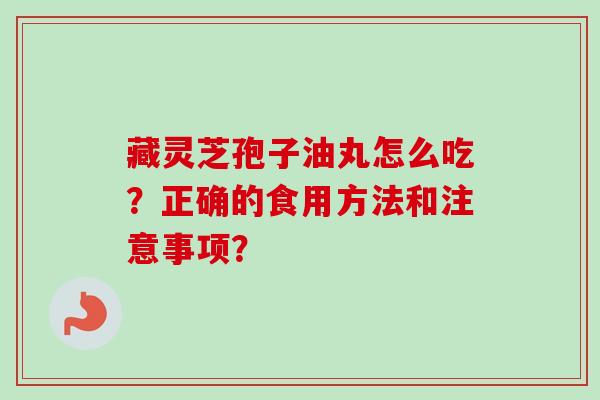 藏灵芝孢子油丸怎么吃？正确的食用方法和注意事项？-第1张图片-卓越灵芝孢子粉