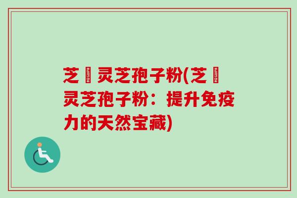 芝蒄灵芝孢子粉(芝蒄灵芝孢子粉:提升免疫力的天然宝藏)-第1张图片-卓越灵芝孢子粉 芝蒄灵芝孢子粉(芝蒄灵芝孢子粉:提升免疫力的天然宝藏)-第1张图片-卓越灵芝孢子粉