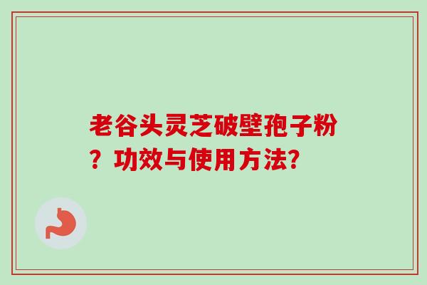 老谷头灵芝破壁孢子粉?功效与使用方法?-第1张图片-卓越灵芝孢子粉 老谷头灵芝破壁孢子粉?功效与使用方法?-第1张图片-卓越灵芝孢子粉