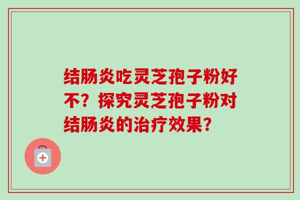 结肠炎吃灵芝孢子粉好不？探究灵芝孢子粉对结肠炎的治疗效果？-第1张图片-卓越灵芝孢子粉
