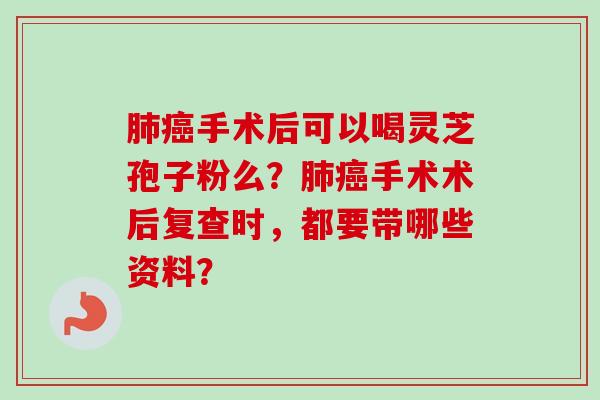 肺癌手术后可以喝灵芝孢子粉么?肺癌手术术后复查时,都要带哪些资料?-第1张图片-卓越灵芝孢子粉 肺癌手术后可以喝灵芝孢子粉么?肺癌手术术后复查时,都要带哪些资料?-第1张图片-卓越灵芝孢子粉