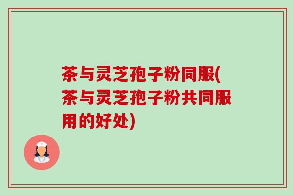 茶与灵芝孢子粉同服(茶与灵芝孢子粉共同服用的好处)-第1张图片-卓越灵芝孢子粉 茶与灵芝孢子粉同服(茶与灵芝孢子粉共同服用的好处)-第1张图片-卓越灵芝孢子粉