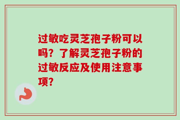 过敏吃灵芝孢子粉可以吗?了解灵芝孢子粉的过敏反应及使用注意事项?-第1张图片-卓越灵芝孢子粉 过敏吃灵芝孢子粉可以吗?了解灵芝孢子粉的过敏反应及使用注意事项?-第1张图片-卓越灵芝孢子粉