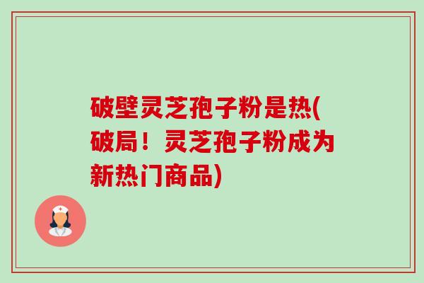 破壁灵芝孢子粉是热(破局!灵芝孢子粉成为新热门商品)-第1张图片-卓越灵芝孢子粉 破壁灵芝孢子粉是热(破局!灵芝孢子粉成为新热门商品)-第1张图片-卓越灵芝孢子粉