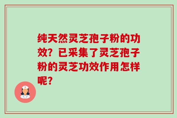 纯天然灵芝孢子粉的功效？已采集了灵芝孢子粉的灵芝功效作用怎样呢？-第1张图片-卓越灵芝孢子粉