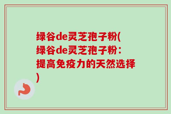 绿谷de灵芝孢子粉(绿谷de灵芝孢子粉:提高免疫力的天然选择)-第1张图片-卓越灵芝孢子粉 绿谷de灵芝孢子粉(绿谷de灵芝孢子粉:提高免疫力的天然选择)-第1张图片-卓越灵芝孢子粉