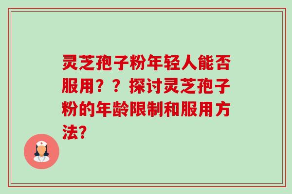 灵芝孢子粉年轻人能否服用??探讨灵芝孢子粉的年龄限制和服用方法?-第1张图片-卓越灵芝孢子粉 灵芝孢子粉年轻人能否服用??探讨灵芝孢子粉的年龄限制和服用方法?-第1张图片-卓越灵芝孢子粉