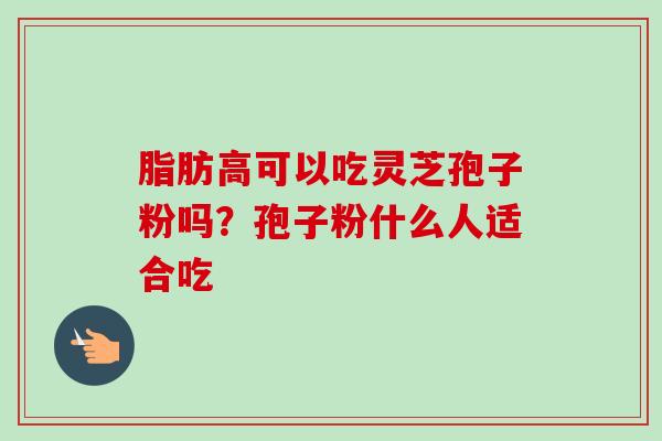 脂肪高可以吃灵芝孢子粉吗？孢子粉什么人适合吃-第1张图片-卓越灵芝孢子粉