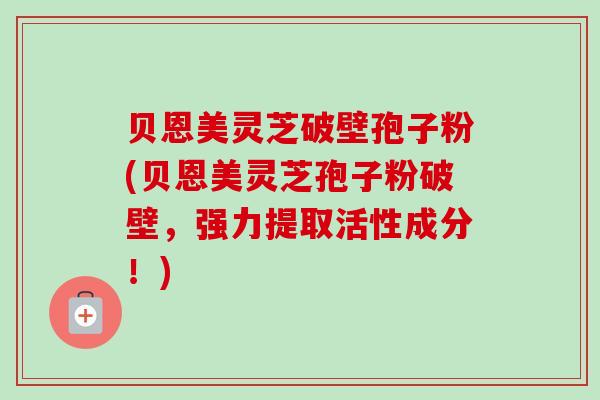 贝恩美灵芝破壁孢子粉(贝恩美灵芝孢子粉破壁,强力提取活性成分!)-第1张图片-卓越灵芝孢子粉 贝恩美灵芝破壁孢子粉(贝恩美灵芝孢子粉破壁,强力提取活性成分!)-第1张图片-卓越灵芝孢子粉