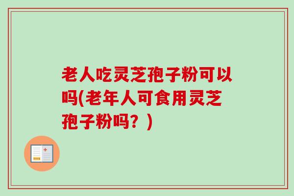 老人吃灵芝孢子粉可以吗(老年人可食用灵芝孢子粉吗?)-第1张图片-卓越灵芝孢子粉 老人吃灵芝孢子粉可以吗(老年人可食用灵芝孢子粉吗?)-第1张图片-卓越灵芝孢子粉
