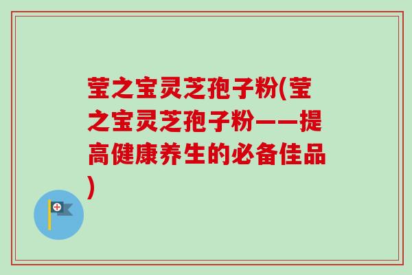 莹之宝灵芝孢子粉(莹之宝灵芝孢子粉——提高健康养生的必备佳品)-第1张图片-卓越灵芝孢子粉 莹之宝灵芝孢子粉(莹之宝灵芝孢子粉——提高健康养生的必备佳品)-第1张图片-卓越灵芝孢子粉