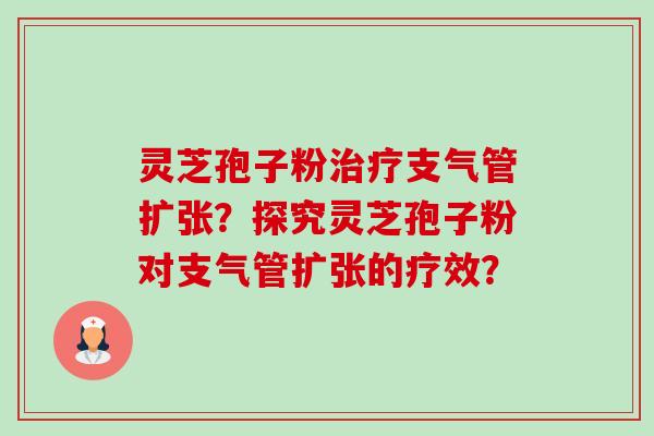 灵芝孢子粉治疗支气管扩张?探究灵芝孢子粉对支气管扩张的疗效?-第1张图片-卓越灵芝孢子粉 灵芝孢子粉治疗支气管扩张?探究灵芝孢子粉对支气管扩张的疗效?-第1张图片-卓越灵芝孢子粉