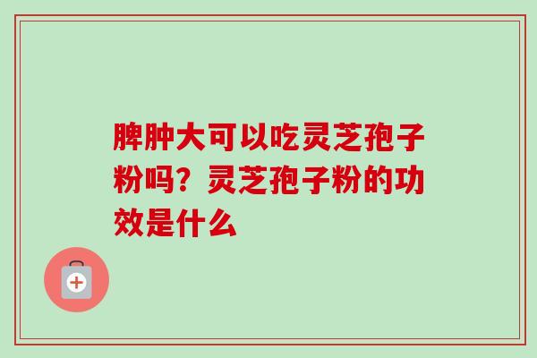 脾肿大可以吃灵芝孢子粉吗?灵芝孢子粉的功效是什么-第1张图片-卓越灵芝孢子粉 脾肿大可以吃灵芝孢子粉吗?灵芝孢子粉的功效是什么-第1张图片-卓越灵芝孢子粉