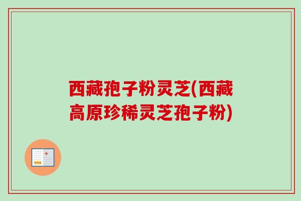 西藏孢子粉灵芝(西藏高原珍稀灵芝孢子粉)-第1张图片-卓越灵芝孢子粉
