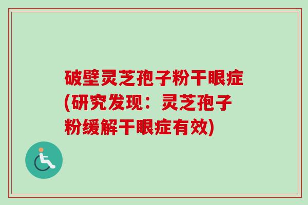 破壁灵芝孢子粉干眼症(研究发现：灵芝孢子粉缓解干眼症有效)-第1张图片-卓越灵芝孢子粉