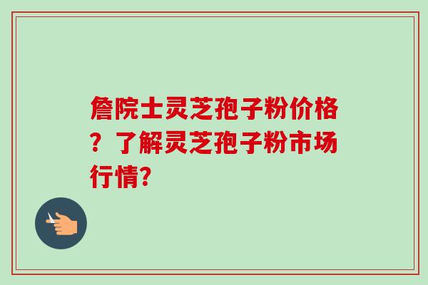 詹院士灵芝孢子粉价格?了解灵芝孢子粉市场行情?-第1张图片-卓越灵芝孢子粉 詹院士灵芝孢子粉价格?了解灵芝孢子粉市场行情?-第1张图片-卓越灵芝孢子粉